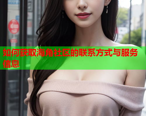 如何获取海角社区的联系方式与服务信息