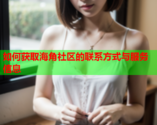 如何获取海角社区的联系方式与服务信息