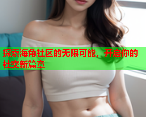 探索海角社区的无限可能，开启你的社交新篇章