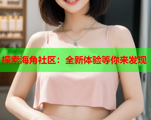 探索海角社区：全新体验等你来发现