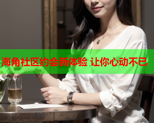 海角社区约会新体验 让你心动不已