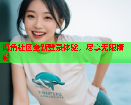 海角社区全新登录体验，尽享无限精彩