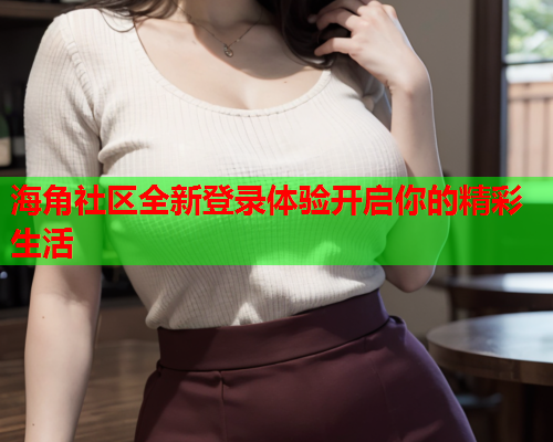 海角社区全新登录体验开启你的精彩生活