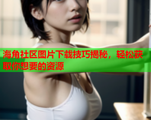 海角社区图片下载技巧揭秘，轻松获取你想要的资源