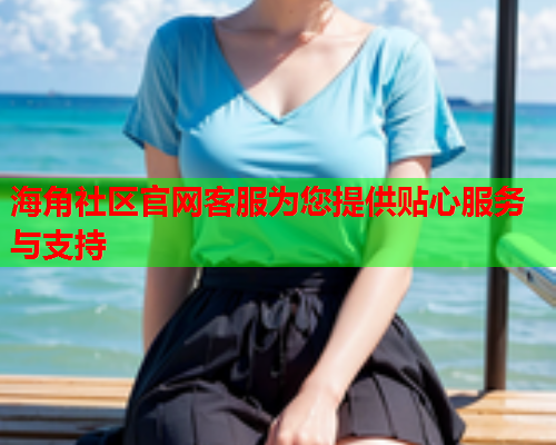 海角社区官网客服为您提供贴心服务与支持