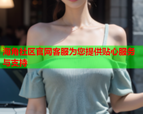 海角社区官网客服为您提供贴心服务与支持