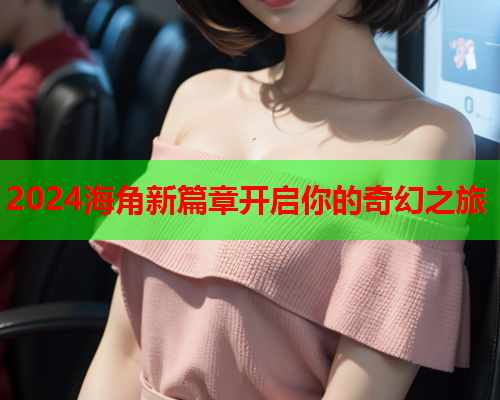 2024海角新篇章开启你的奇幻之旅