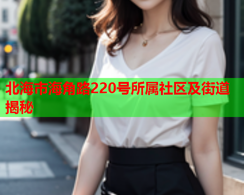 北海市海角路220号所属社区及街道揭秘