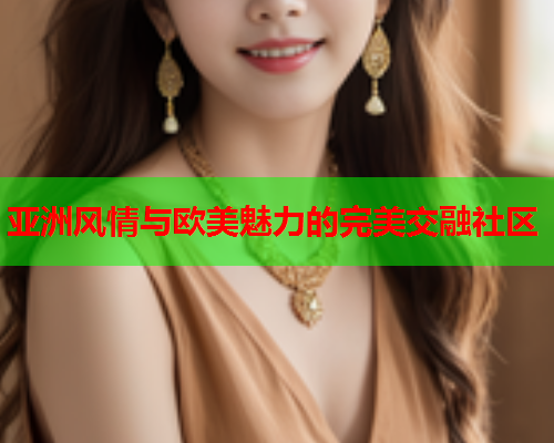 亚洲风情与欧美魅力的完美交融社区