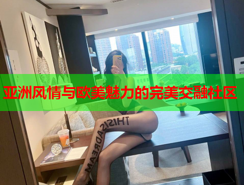 亚洲风情与欧美魅力的完美交融社区