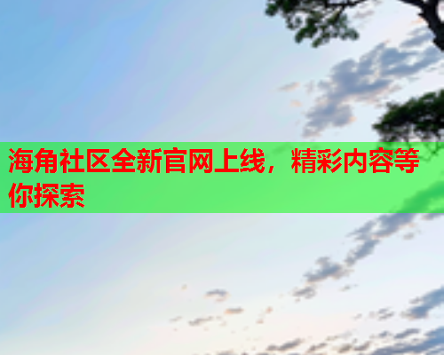 海角社区全新官网上线，精彩内容等你探索