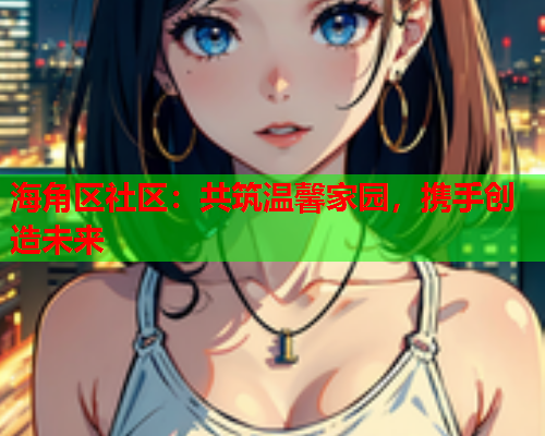 海角区社区：共筑温馨家园，携手创造未来