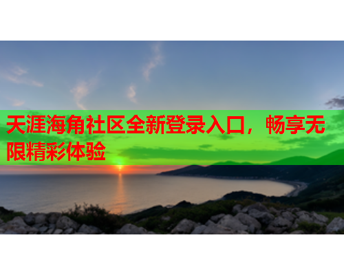 天涯海角社区全新登录入口，畅享无限精彩体验