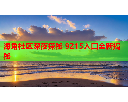 海角社区深夜探秘 9215入口全新揭秘