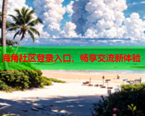 海角社区登录入口，畅享交流新体验