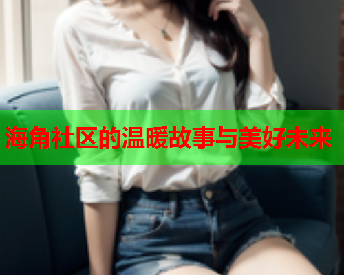 海角社区的温暖故事与美好未来