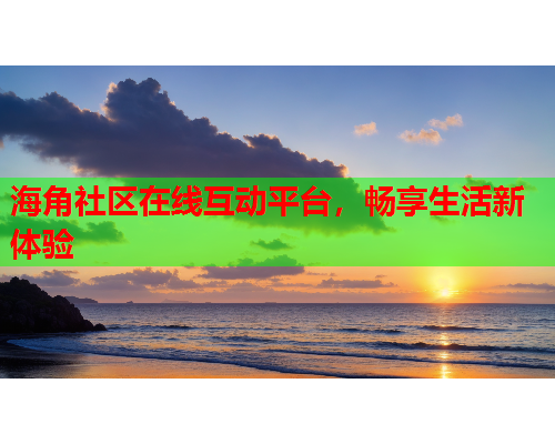 海角社区在线互动平台，畅享生活新体验