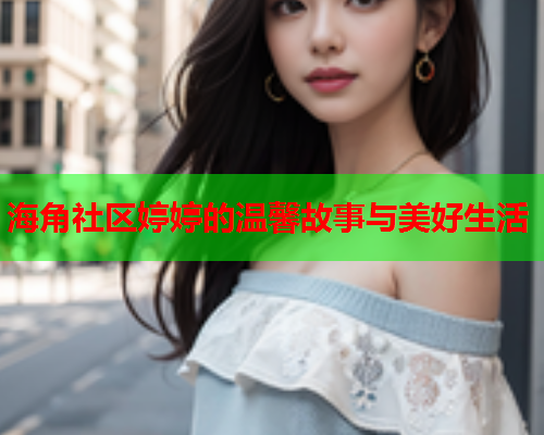 海角社区婷婷的温馨故事与美好生活