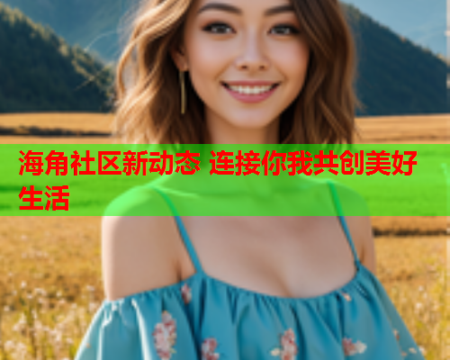 海角社区新动态 连接你我共创美好生活