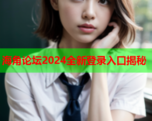 海角论坛2024全新登录入口揭秘