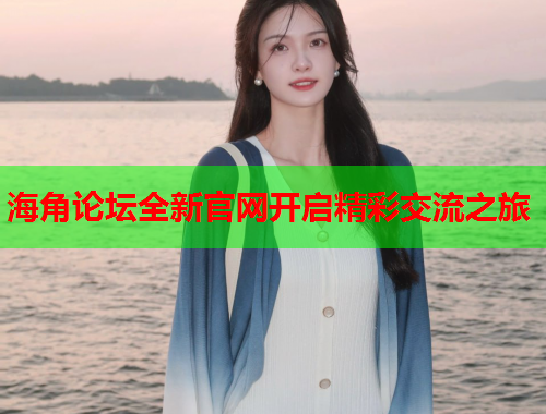 海角论坛全新官网开启精彩交流之旅