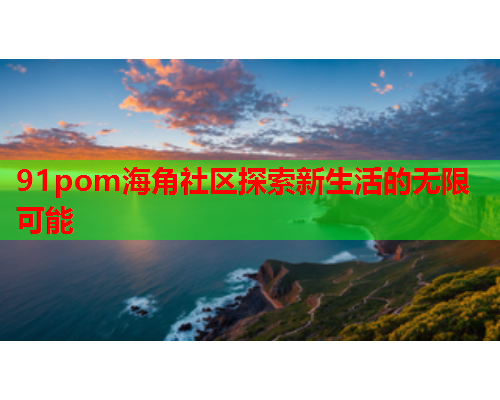 91pom海角社区探索新生活的无限可能