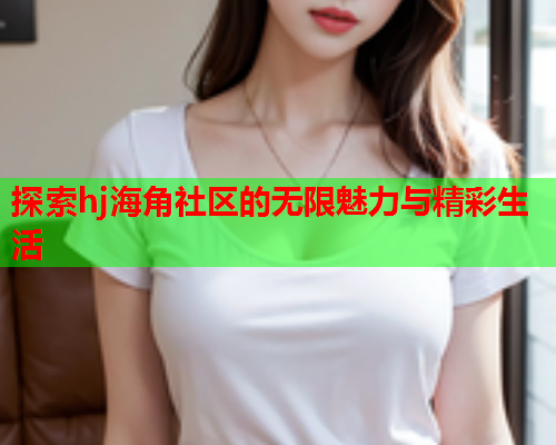 探索hj海角社区的无限魅力与精彩生活