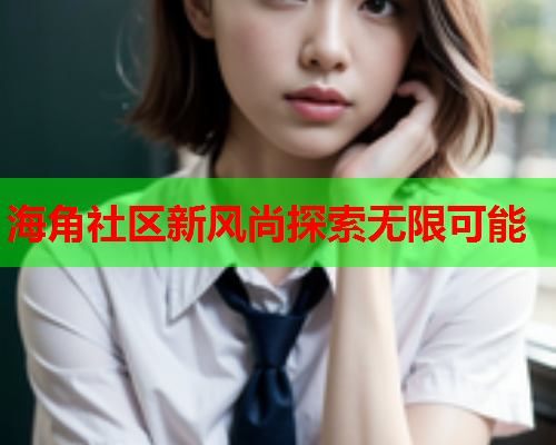 海角社区新风尚探索无限可能