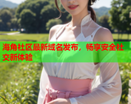 海角社区最新域名发布，畅享安全社交新体验