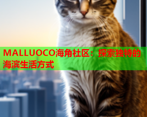 MALLUOCO海角社区：探索独特的海滨生活方式