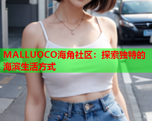 MALLUOCO海角社区：探索独特的海滨生活方式