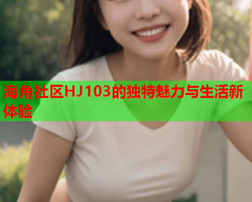 海角社区HJ103的独特魅力与生活新体验