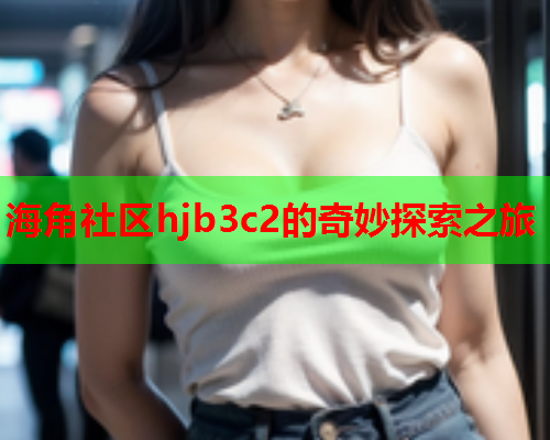 海角社区hjb3c2的奇妙探索之旅