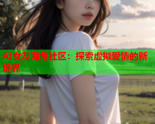 AI女友海角社区：探索虚拟爱情的新境界