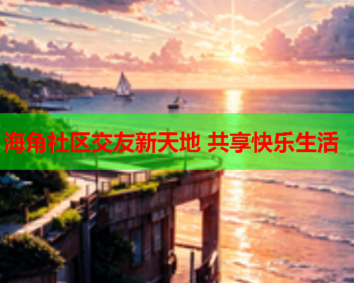 海角社区交友新天地 共享快乐生活