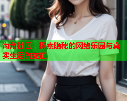 海角社区：探索隐秘的网络乐园与真实生活的交汇