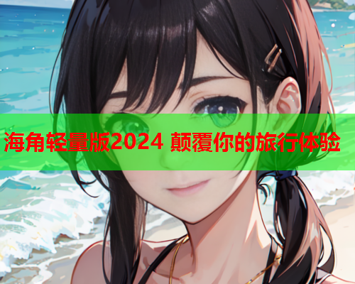 海角轻量版2024 颠覆你的旅行体验