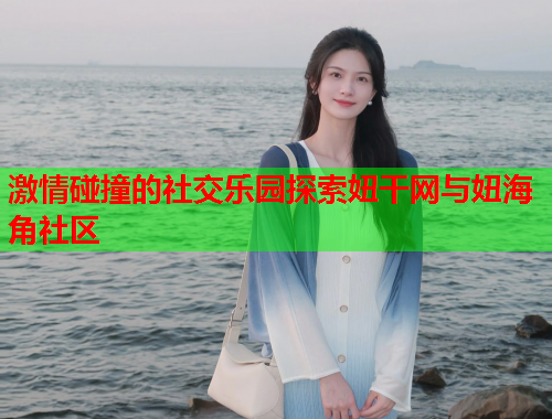 激情碰撞的社交乐园探索妞干网与妞海角社区