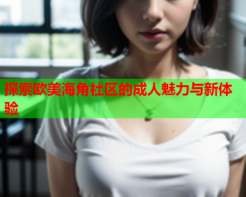 探索欧美海角社区的成人魅力与新体验