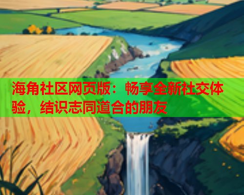 海角社区网页版：畅享全新社交体验，结识志同道合的朋友