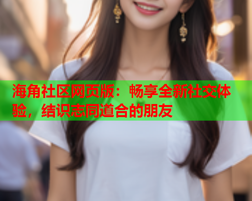 海角社区网页版：畅享全新社交体验，结识志同道合的朋友