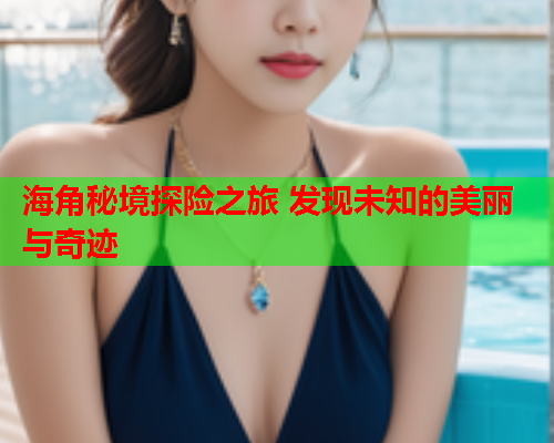 海角秘境探险之旅 发现未知的美丽与奇迹