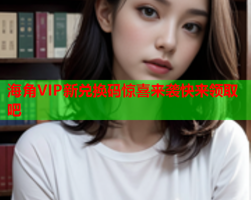 海角VIP新兑换码惊喜来袭快来领取吧