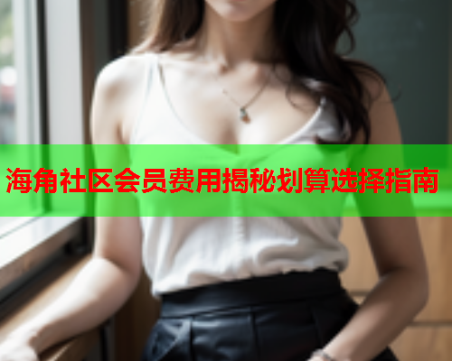 海角社区会员费用揭秘划算选择指南