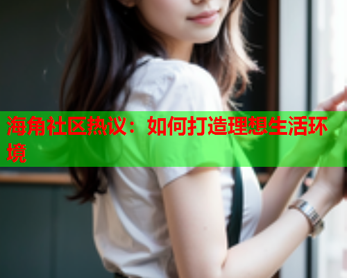 海角社区热议：如何打造理想生活环境