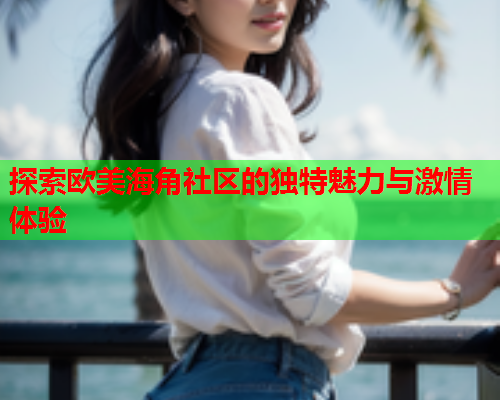 探索欧美海角社区的独特魅力与激情体验