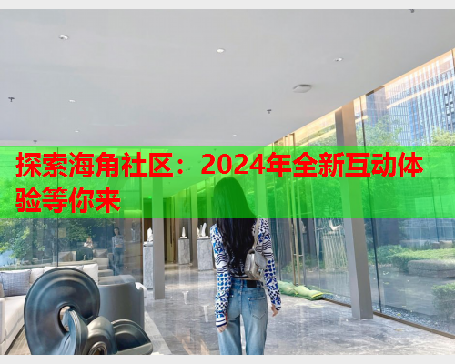 探索海角社区：2024年全新互动体验等你来